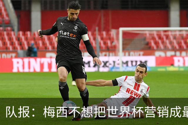 队报：梅西不想把世界杯营销成最后一舞，他一切如常并渴望卫冕